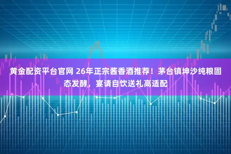 黄金配资平台官网 26年正宗酱香酒推荐！茅台镇坤沙纯粮固态发酵，宴请自饮送礼高适配