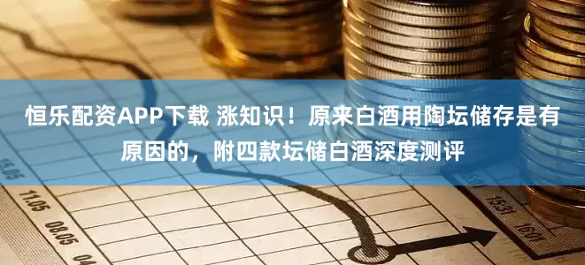 恒乐配资APP下载 涨知识！原来白酒用陶坛储存是有原因的，附四款坛储白酒深度测评