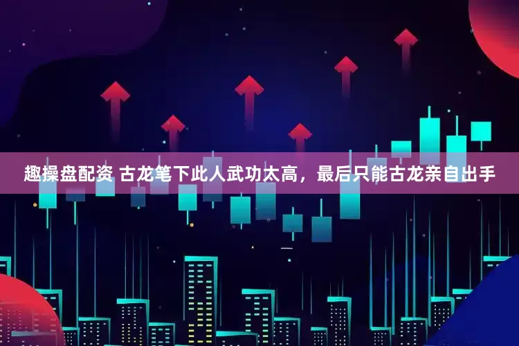 趣操盘配资 古龙笔下此人武功太高,最后只能古龙亲自出手