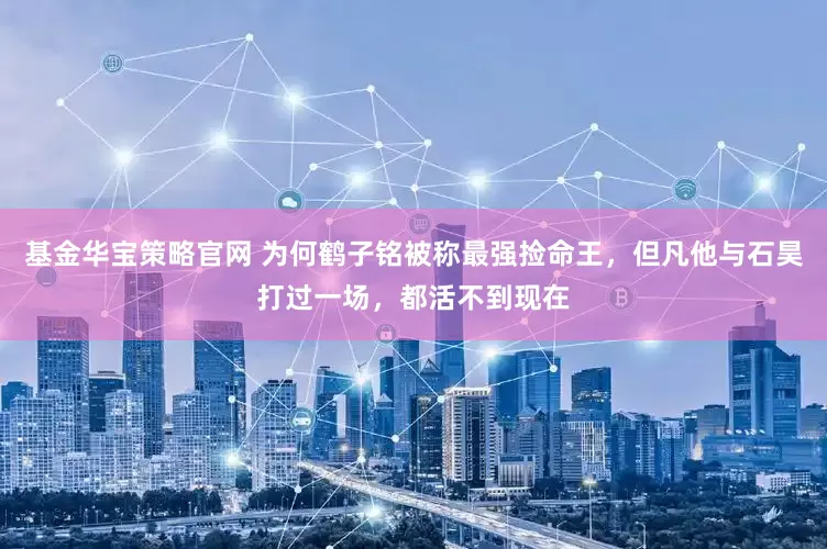 基金华宝策略官网 为何鹤子铭被称最强捡命王，但凡他与石昊打过一场，都活不到现在