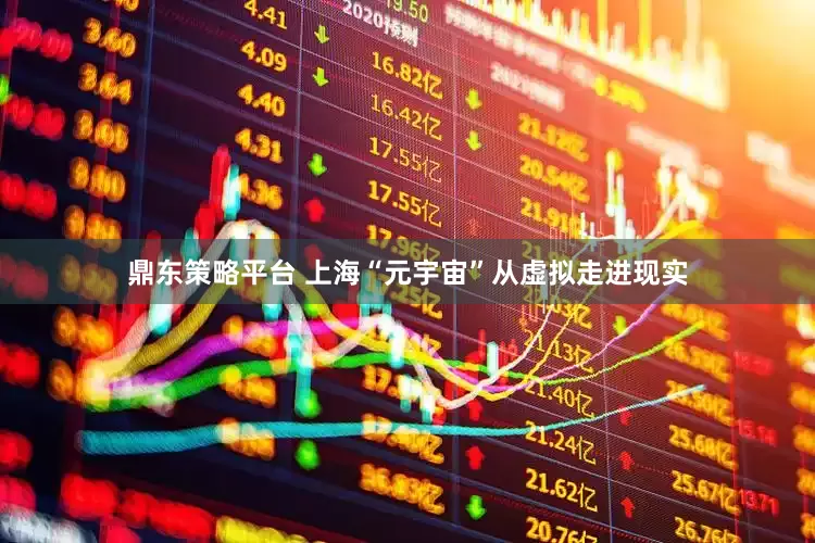 鼎东策略平台 上海“元宇宙”从虚拟走进现实