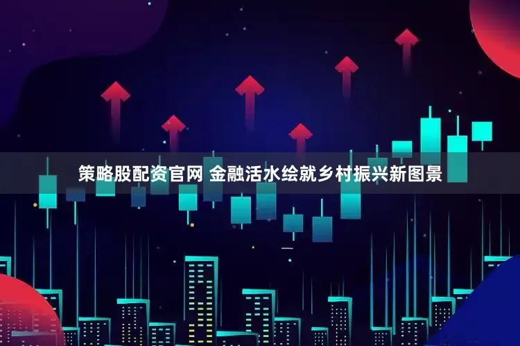 策略股配资官网 金融活水绘就乡村振兴新图景