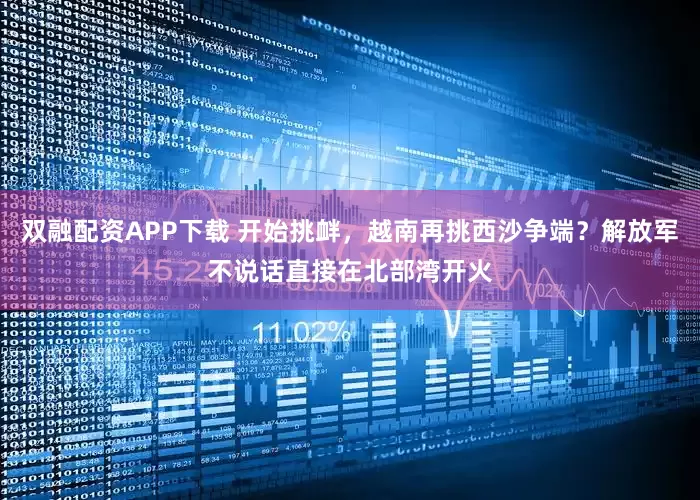 双融配资APP下载 开始挑衅，越南再挑西沙争端？解放军不说话直接在北部湾开火