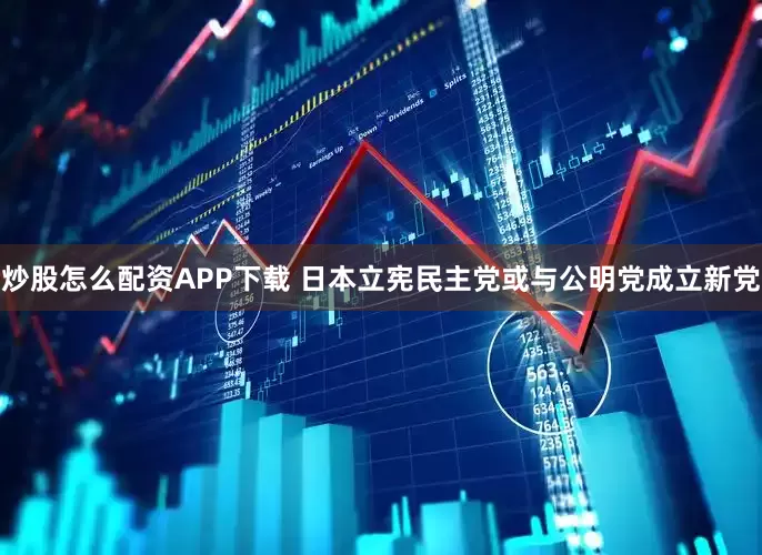 炒股怎么配资APP下载 日本立宪民主党或与公明党成立新党