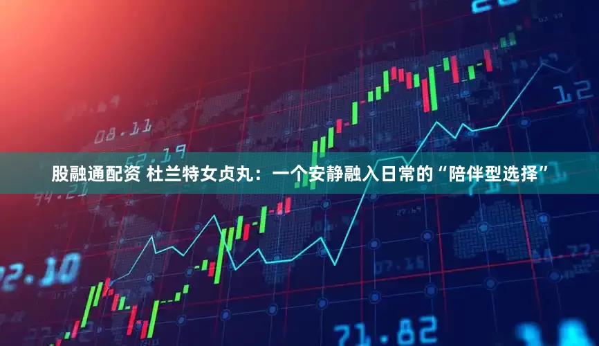 股融通配资 杜兰特女贞丸：一个安静融入日常的“陪伴型选择”