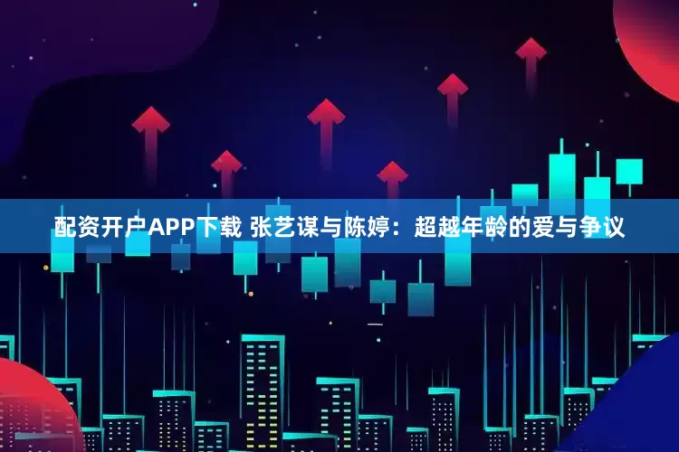 配资开户APP下载 张艺谋与陈婷：超越年龄的爱与争议