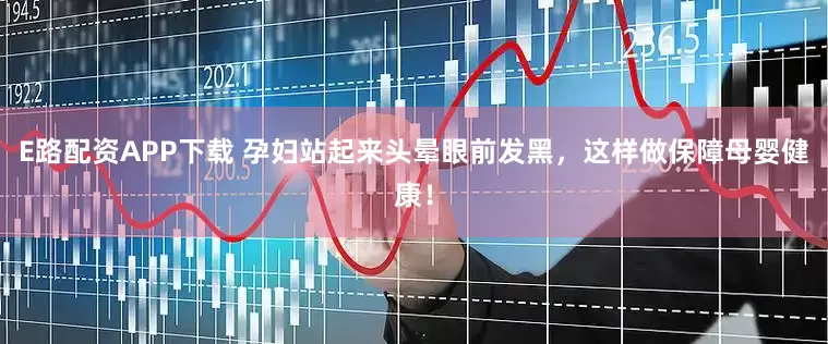 E路配资APP下载 孕妇站起来头晕眼前发黑，这样做保障母婴健康！