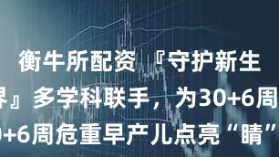 衡牛所配资 『守护新生 点亮视界』多学科联手，为30+6周危重早产儿点亮“睛”彩未来