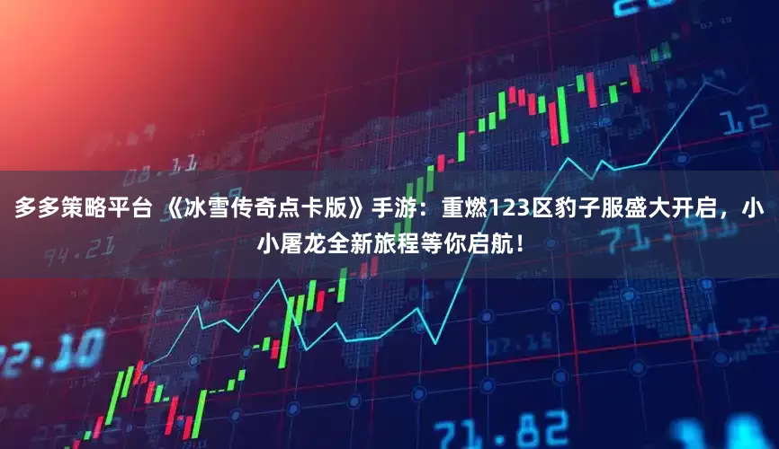 多多策略平台 《冰雪传奇点卡版》手游：重燃123区豹子服盛大开启，小小屠龙全新旅程等你启航！