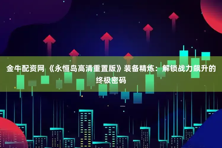 金牛配资网 《永恒岛高清重置版》装备精炼：解锁战力飙升的终极密码
