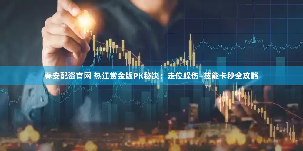春安配资官网 热江赏金版PK秘决：走位躲伤+技能卡秒全攻略