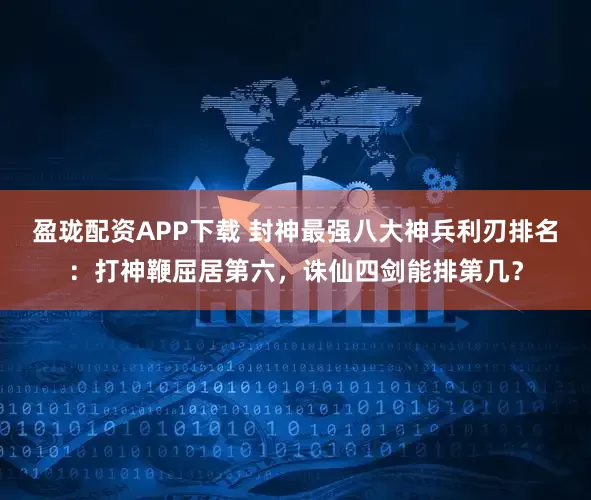 盈珑配资APP下载 封神最强八大神兵利刃排名：打神鞭屈居第六，诛仙四剑能排第几？