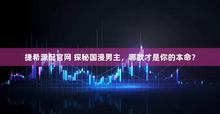 捷希源配官网 探秘国漫男主，哪款才是你的本命？