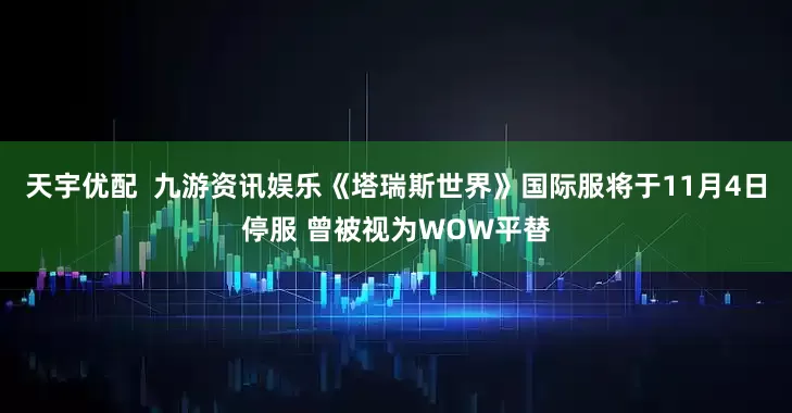 天宇优配  九游资讯娱乐《塔瑞斯世界》国际服将于11月4日停服 曾被视为WOW平替