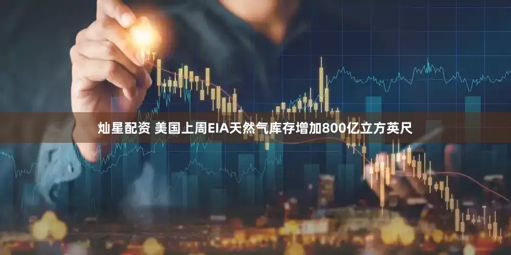 灿星配资 美国上周EIA天然气库存增加800亿立方英尺