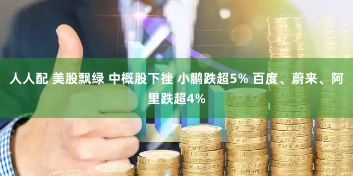 人人配 美股飘绿 中概股下挫 小鹏跌超5% 百度、蔚来、阿里跌超4%