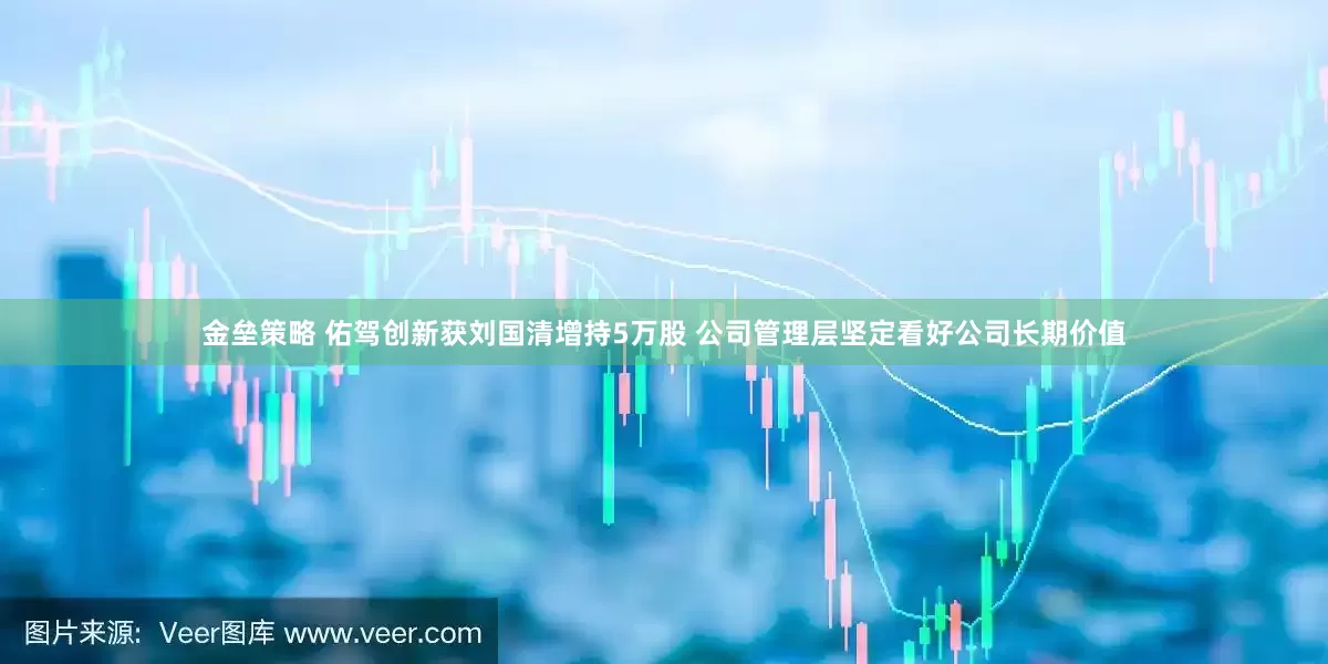 金垒策略 佑驾创新获刘国清增持5万股 公司管理层坚定看好公司长期价值