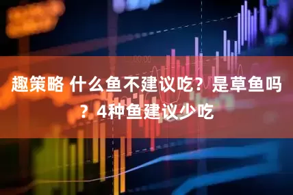 趣策略 什么鱼不建议吃？是草鱼吗？4种鱼建议少吃